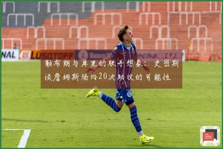 勒布朗与库里的联手想象：史密斯谈詹姆斯场均20次助攻的可能性