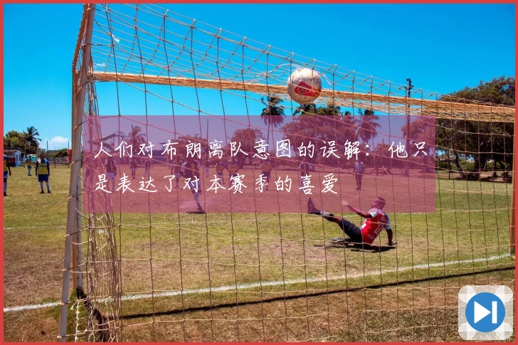 人们对布朗离队意图的误解：他只是表达了对本赛季的喜爱