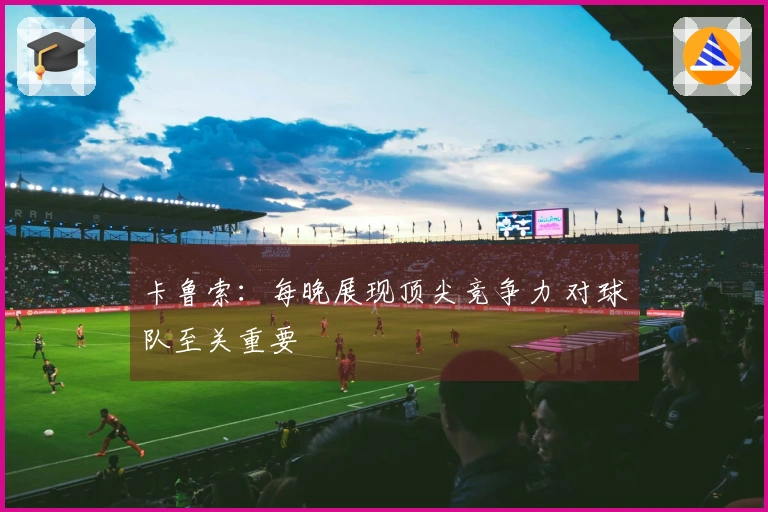 卡鲁索：每晚展现顶尖竞争力 对球队至关重要